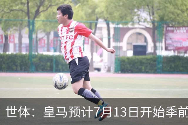 世体：皇马预计7月13日开始季前备战，阿诺德等人已收到集结指令