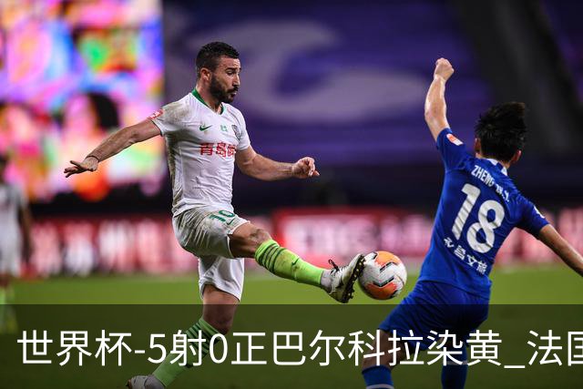 世界杯-5射0正巴尔科拉染黄 法国队半场暂0-0巴拉圭