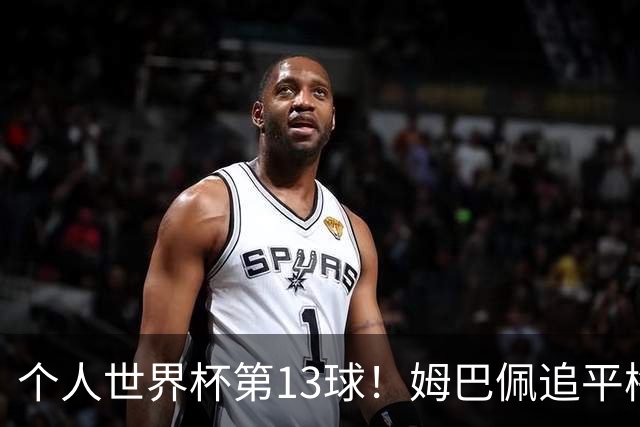 个人世界杯第13球！姆巴佩追平梅西 只差克洛泽纪录3球