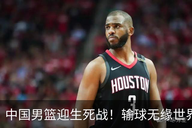 中国男篮迎生死战！输球无缘世界杯，郭士强激活赵维伦，央视直播