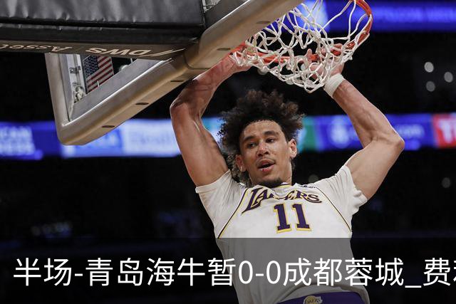 半场-青岛海牛暂0-0成都蓉城 费利佩兜射造险蓉城12脚仅1射正