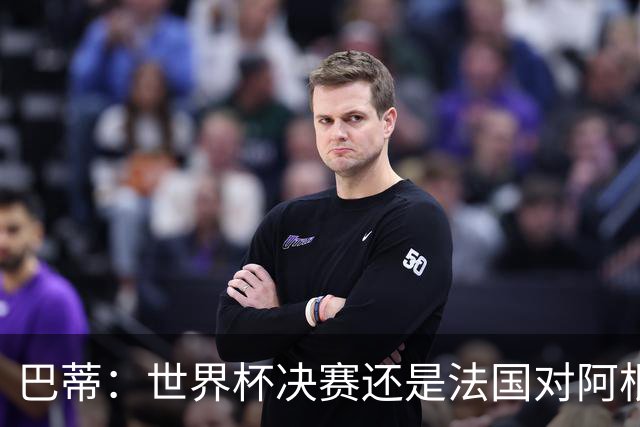 巴蒂：世界杯决赛还是法国对阿根廷 我会回佛罗伦萨参加百年庆典