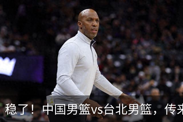 稳了！中国男篮vs台北男篮，传来4个好消息，潜力后卫迎来机会