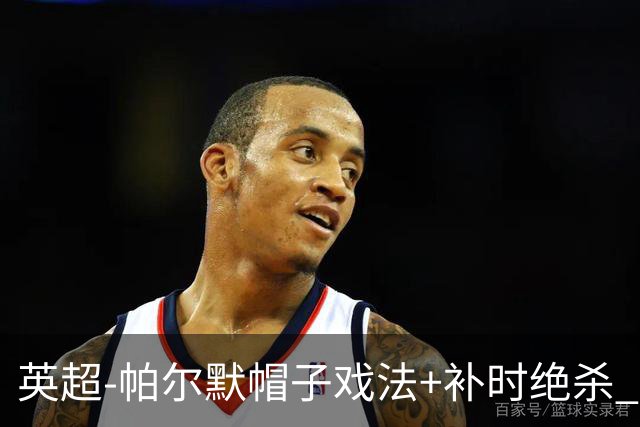 英超-帕尔默帽子戏法+补时绝杀 切尔西4-3曼联