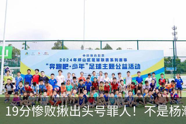 19分惨败揪出头号罪人！不是杨瀚森、胡金秋，全场灾难级发挥