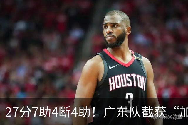 27分7助4断4助！广东队截获“加强版徐杰”，杜锋为他拒签小外援
